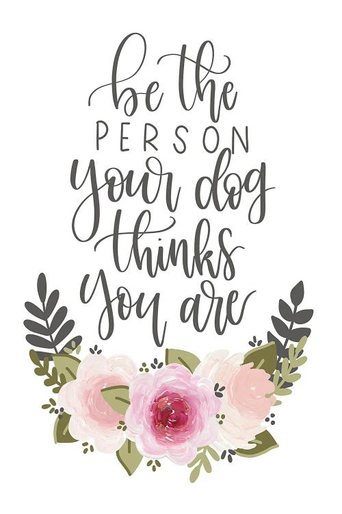 Be The Person Your Dog Thinks You Are Florals
