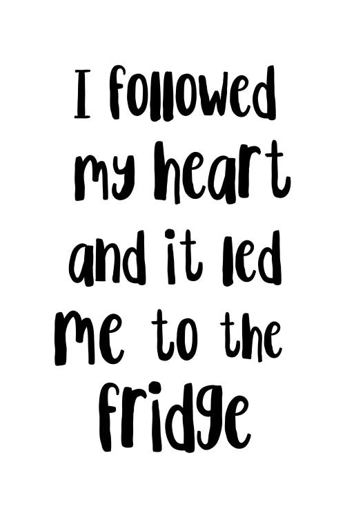 I Followed My Heart And It Led Me To The Fridge