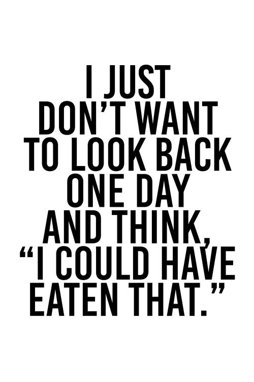 I Just Don't Want To Look Back One Day And Think, "I Could Have Eaten That."