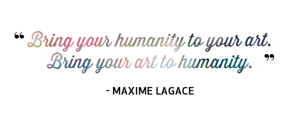Bring your humanity to your art. Bring your art to humanity. Quote by Maxime Lagace